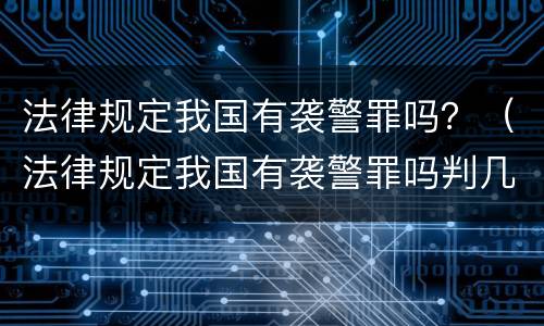 法律规定我国有袭警罪吗？（法律规定我国有袭警罪吗判几年）
