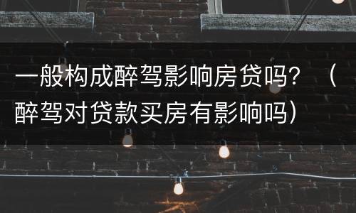 一般构成醉驾影响房贷吗？（醉驾对贷款买房有影响吗）