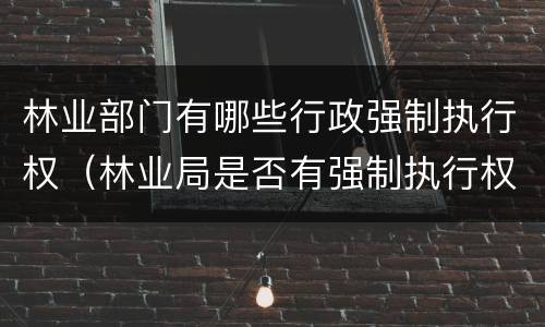 林业部门有哪些行政强制执行权（林业局是否有强制执行权）
