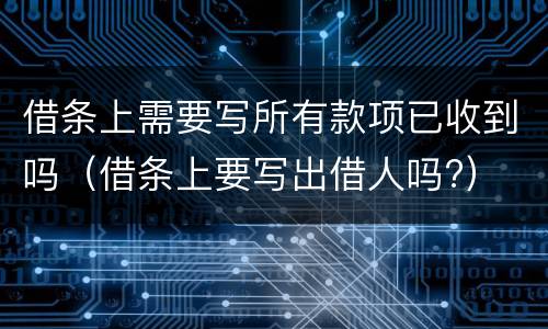借条上需要写所有款项已收到吗（借条上要写出借人吗?）