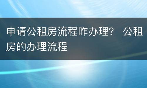 申请公租房流程咋办理？ 公租房的办理流程