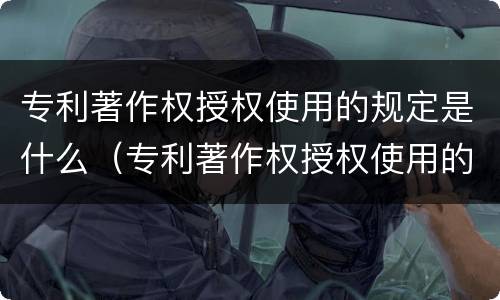 专利著作权授权使用的规定是什么（专利著作权授权使用的规定是什么意思）