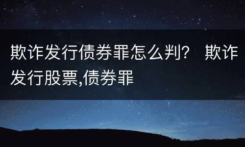 欺诈发行债券罪怎么判？ 欺诈发行股票,债券罪