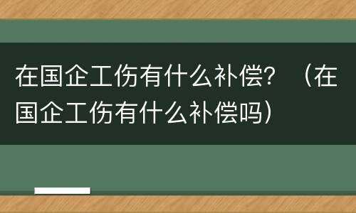 在国企工伤有什么补偿？（在国企工伤有什么补偿吗）