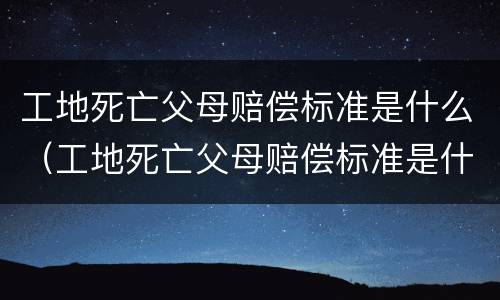 工地死亡父母赔偿标准是什么（工地死亡父母赔偿标准是什么意思）
