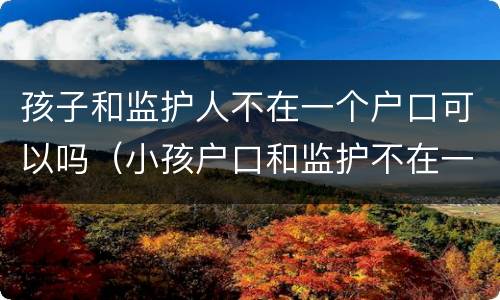 孩子和监护人不在一个户口可以吗（小孩户口和监护不在一起）