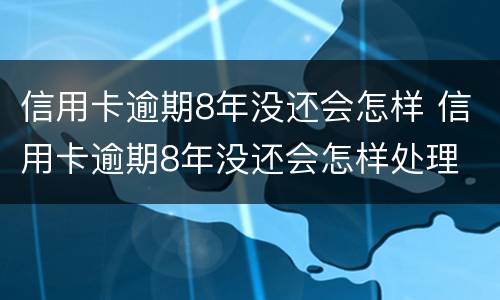 信用卡逾期8年没还会怎样 信用卡逾期8年没还会怎样处理