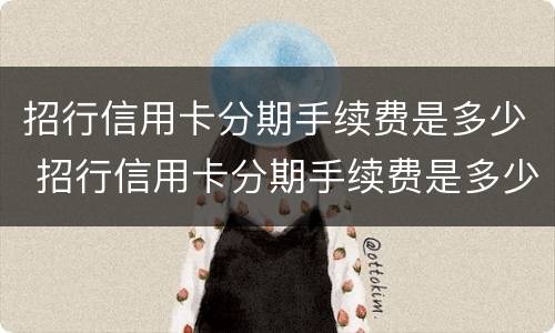 招行信用卡分期手续费是多少 招行信用卡分期手续费是多少年化