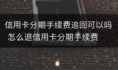 信用卡分期手续费追回可以吗 怎么退信用卡分期手续费