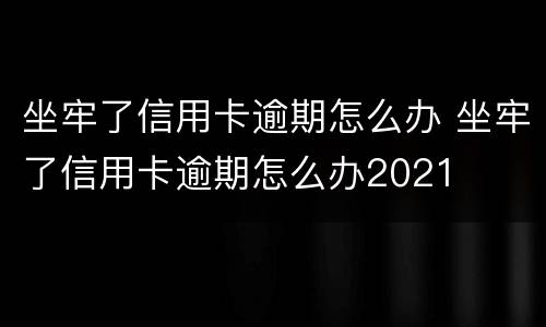 坐牢了信用卡逾期怎么办 坐牢了信用卡逾期怎么办2021