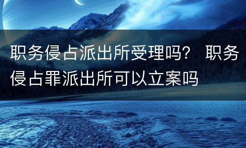 职务侵占派出所受理吗？ 职务侵占罪派出所可以立案吗