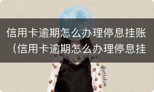 信用卡逾期怎么办理停息挂账（信用卡逾期怎么办理停息挂账正规公司）