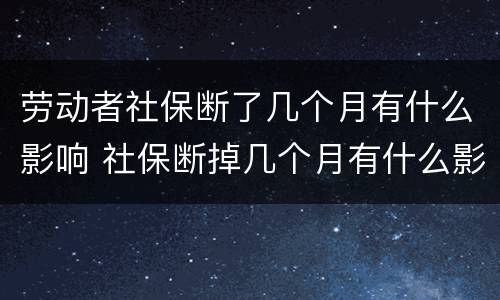 劳动者社保断了几个月有什么影响 社保断掉几个月有什么影响吗