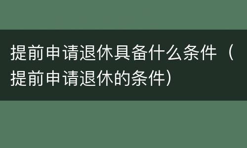 提前申请退休具备什么条件（提前申请退休的条件）