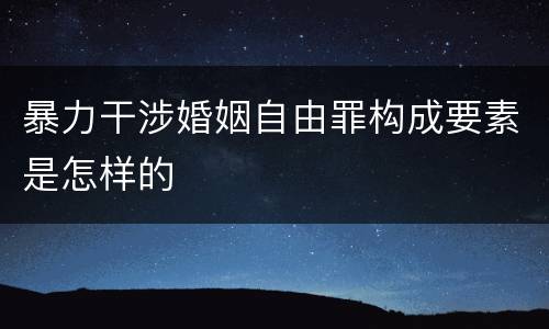 暴力干涉婚姻自由罪构成要素是怎样的
