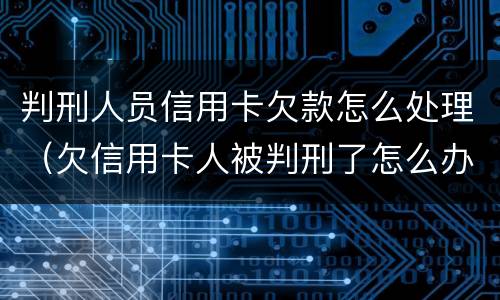 判刑人员信用卡欠款怎么处理（欠信用卡人被判刑了怎么办）