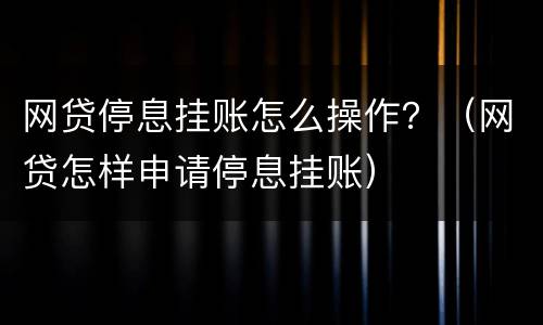 网贷停息挂账怎么操作？（网贷怎样申请停息挂账）