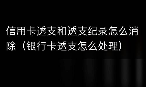 信用卡透支和透支纪录怎么消除（银行卡透支怎么处理）