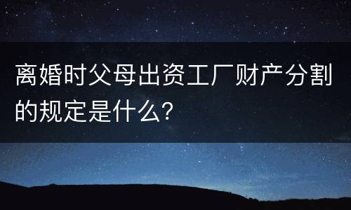 离婚时父母出资工厂财产分割的规定是什么？