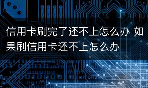 信用卡刷完了还不上怎么办 如果刷信用卡还不上怎么办