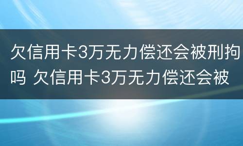 欠信用卡3万无力偿还会被刑拘吗 欠信用卡3万无力偿还会被刑拘吗知乎