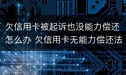 欠信用卡被起诉也没能力偿还怎么办 欠信用卡无能力偿还法院最终会怎么判