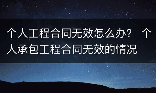 个人工程合同无效怎么办？ 个人承包工程合同无效的情况