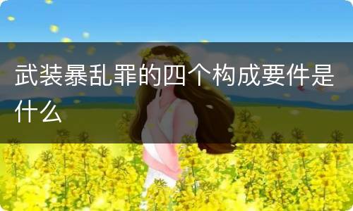 武装暴乱罪的四个构成要件是什么