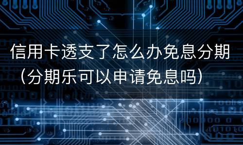 信用卡透支了怎么办免息分期（分期乐可以申请免息吗）