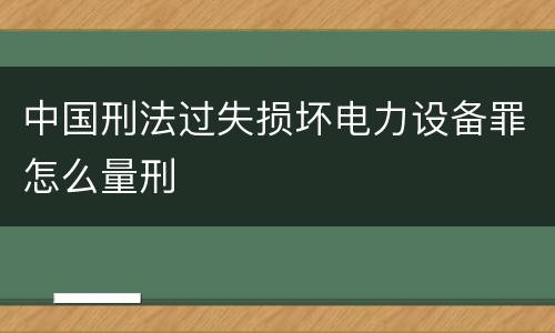 中国刑法过失损坏电力设备罪怎么量刑