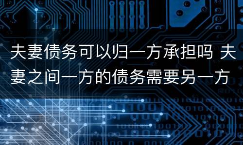 夫妻债务可以归一方承担吗 夫妻之间一方的债务需要另一方承担吗?