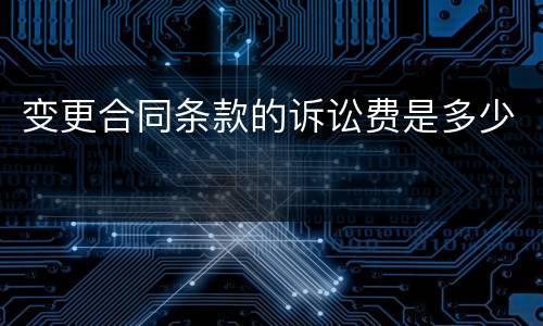 变更合同条款的诉讼费是多少