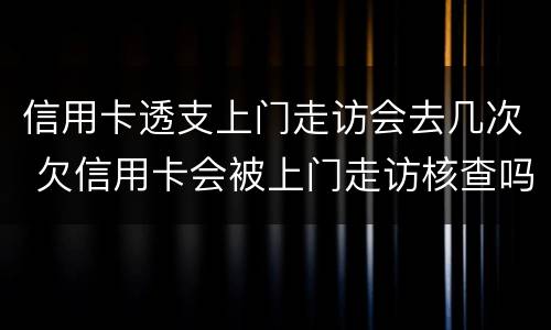 信用卡透支上门走访会去几次 欠信用卡会被上门走访核查吗?