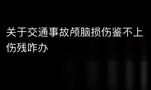 关于交通事故颅脑损伤鉴不上伤残咋办