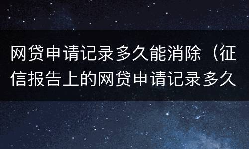 网贷申请记录多久能消除（征信报告上的网贷申请记录多久能消除）