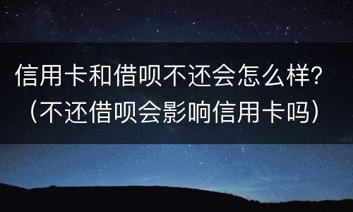 信用卡和借呗不还会怎么样？（不还借呗会影响信用卡吗）