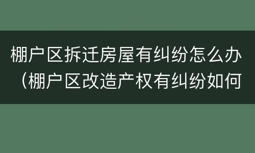 棚户区拆迁房屋有纠纷怎么办（棚户区改造产权有纠纷如何处理）