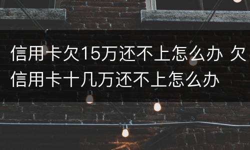 信用卡欠15万还不上怎么办 欠信用卡十几万还不上怎么办