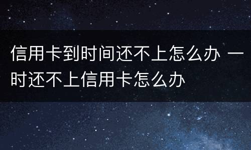信用卡到时间还不上怎么办 一时还不上信用卡怎么办