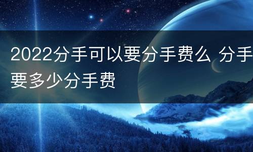 2022分手可以要分手费么 分手要多少分手费