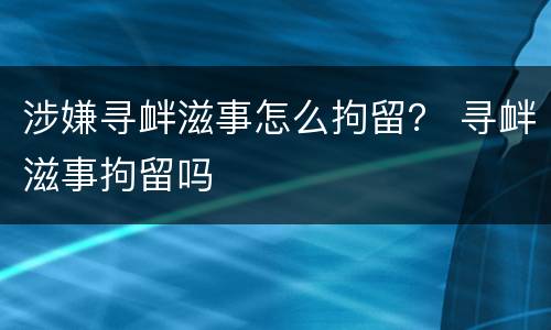 涉嫌寻衅滋事怎么拘留？ 寻衅滋事拘留吗
