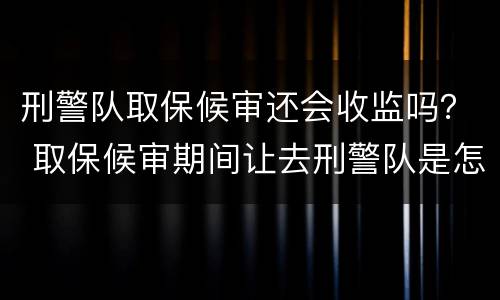刑警队取保候审还会收监吗？ 取保候审期间让去刑警队是怎么回事?