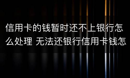 信用卡的钱暂时还不上银行怎么处理 无法还银行信用卡钱怎么办