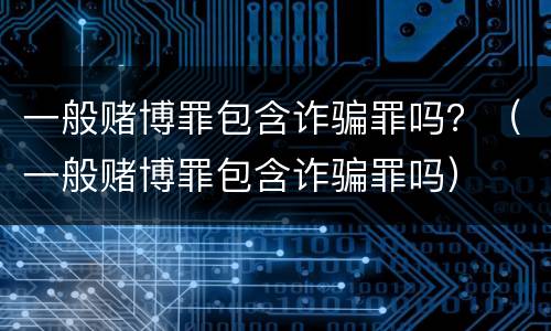 一般赌博罪包含诈骗罪吗？（一般赌博罪包含诈骗罪吗）