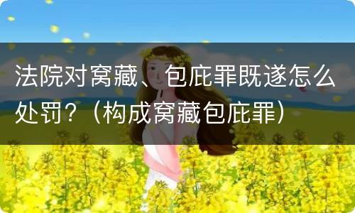 法院对窝藏、包庇罪既遂怎么处罚?（构成窝藏包庇罪）