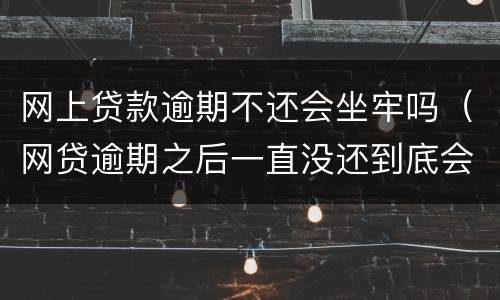 网上贷款逾期不还会坐牢吗（网贷逾期之后一直没还到底会不会坐牢）
