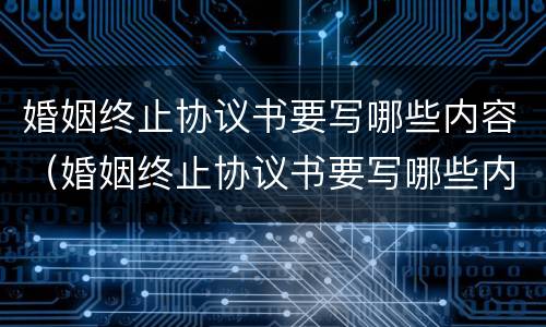 婚姻终止协议书要写哪些内容（婚姻终止协议书要写哪些内容有效）