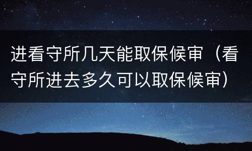 进看守所几天能取保候审（看守所进去多久可以取保候审）