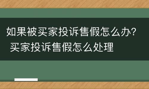 如果被买家投诉售假怎么办？ 买家投诉售假怎么处理