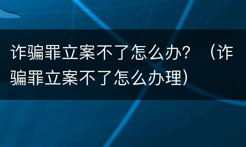 诈骗罪立案不了怎么办？（诈骗罪立案不了怎么办理）